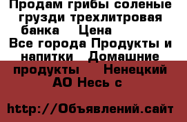 Продам грибы соленые грузди трехлитровая банка  › Цена ­ 1 300 - Все города Продукты и напитки » Домашние продукты   . Ненецкий АО,Несь с.